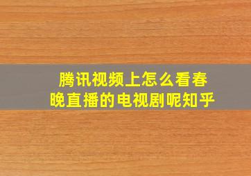 腾讯视频上怎么看春晚直播的电视剧呢知乎