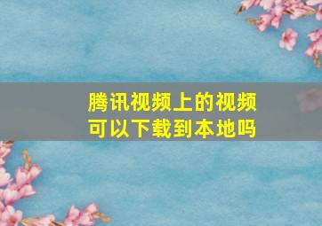 腾讯视频上的视频可以下载到本地吗