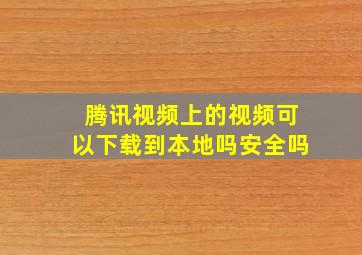 腾讯视频上的视频可以下载到本地吗安全吗