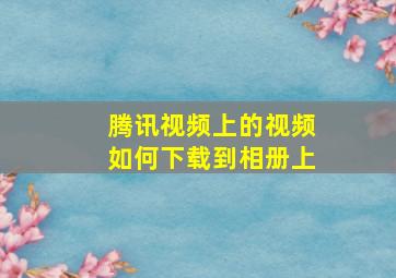 腾讯视频上的视频如何下载到相册上