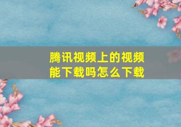 腾讯视频上的视频能下载吗怎么下载