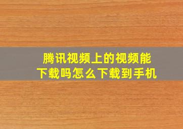 腾讯视频上的视频能下载吗怎么下载到手机