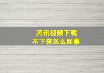 腾讯视频下载不下来怎么回事