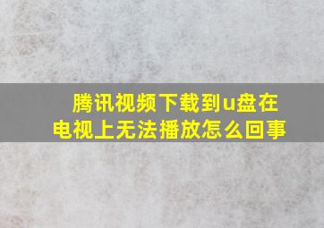 腾讯视频下载到u盘在电视上无法播放怎么回事