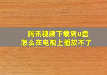 腾讯视频下载到u盘怎么在电视上播放不了