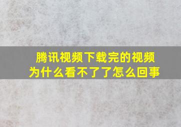 腾讯视频下载完的视频为什么看不了了怎么回事