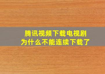 腾讯视频下载电视剧为什么不能连续下载了