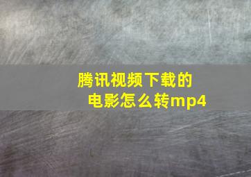 腾讯视频下载的电影怎么转mp4