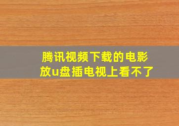 腾讯视频下载的电影放u盘插电视上看不了