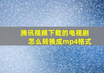 腾讯视频下载的电视剧怎么转换成mp4格式