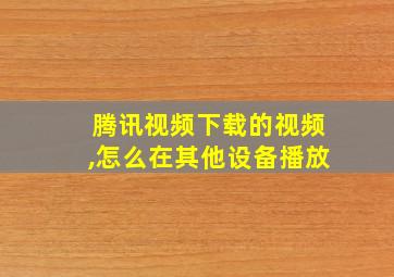 腾讯视频下载的视频,怎么在其他设备播放