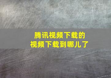 腾讯视频下载的视频下载到哪儿了