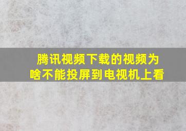 腾讯视频下载的视频为啥不能投屏到电视机上看