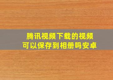 腾讯视频下载的视频可以保存到相册吗安卓