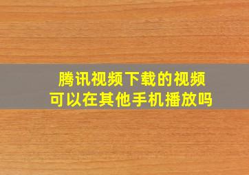 腾讯视频下载的视频可以在其他手机播放吗