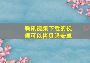 腾讯视频下载的视频可以拷贝吗安卓