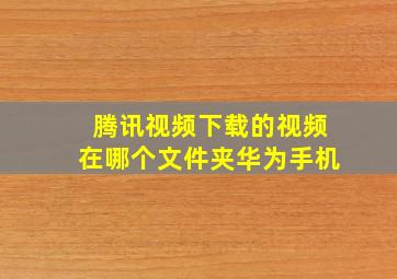 腾讯视频下载的视频在哪个文件夹华为手机