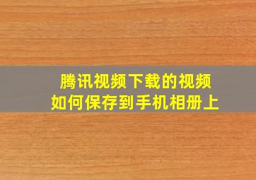 腾讯视频下载的视频如何保存到手机相册上