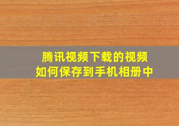 腾讯视频下载的视频如何保存到手机相册中