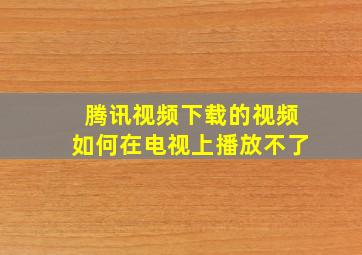 腾讯视频下载的视频如何在电视上播放不了