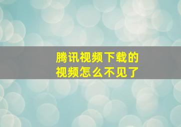 腾讯视频下载的视频怎么不见了