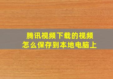 腾讯视频下载的视频怎么保存到本地电脑上