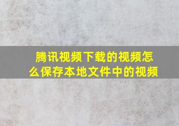 腾讯视频下载的视频怎么保存本地文件中的视频