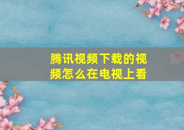 腾讯视频下载的视频怎么在电视上看