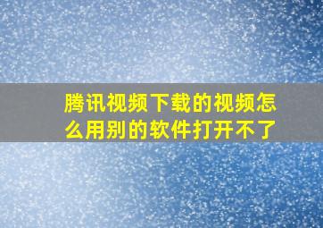 腾讯视频下载的视频怎么用别的软件打开不了