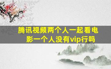 腾讯视频两个人一起看电影一个人没有vip行吗