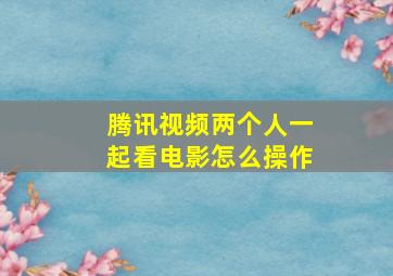 腾讯视频两个人一起看电影怎么操作