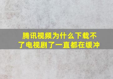 腾讯视频为什么下载不了电视剧了一直都在缓冲