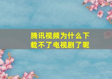 腾讯视频为什么下载不了电视剧了呢