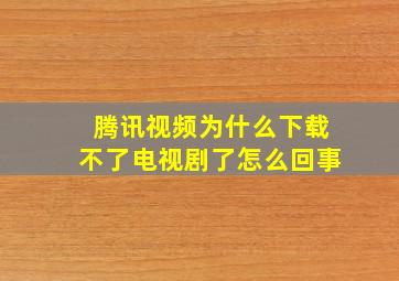 腾讯视频为什么下载不了电视剧了怎么回事