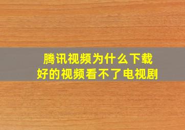 腾讯视频为什么下载好的视频看不了电视剧