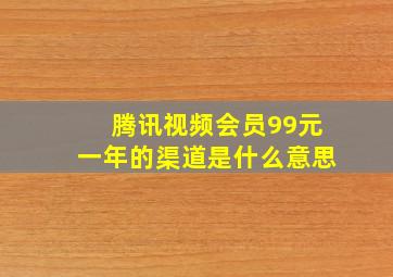 腾讯视频会员99元一年的渠道是什么意思