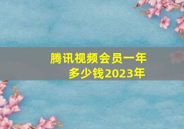 腾讯视频会员一年多少钱2023年