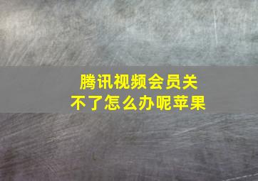 腾讯视频会员关不了怎么办呢苹果