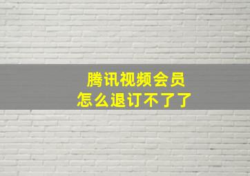 腾讯视频会员怎么退订不了了