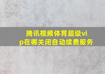 腾讯视频体育超级vip在哪关闭自动续费服务