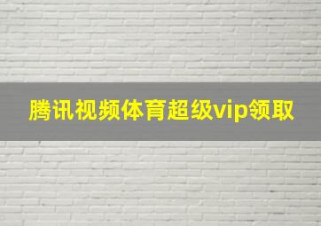 腾讯视频体育超级vip领取