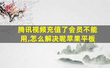 腾讯视频充值了会员不能用,怎么解决呢苹果平板