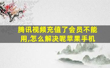 腾讯视频充值了会员不能用,怎么解决呢苹果手机