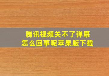 腾讯视频关不了弹幕怎么回事呢苹果版下载