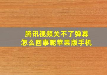 腾讯视频关不了弹幕怎么回事呢苹果版手机