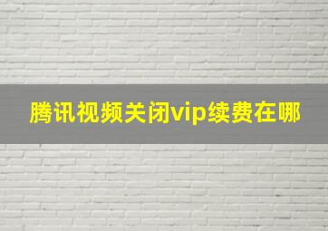 腾讯视频关闭vip续费在哪