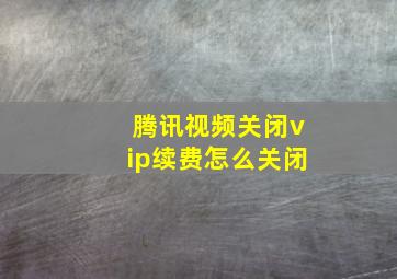 腾讯视频关闭vip续费怎么关闭