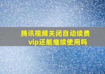 腾讯视频关闭自动续费vip还能继续使用吗