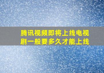 腾讯视频即将上线电视剧一般要多久才能上线