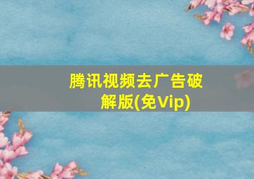 腾讯视频去广告破解版(免Vip)